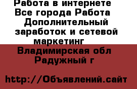   Работа в интернете - Все города Работа » Дополнительный заработок и сетевой маркетинг   . Владимирская обл.,Радужный г.